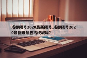 成都限号2020最新限号.成都限号2020最新限号包括绕城吗？