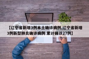 【辽宁省新增3例本土确诊病例,辽宁省新增3例新型肺炎确诊病例 累计确诊27例】