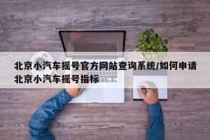 北京小汽车摇号官方网站查询系统/如何申请北京小汽车摇号指标