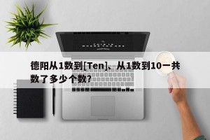 德阳从1数到[Ten]、从1数到10一共数了多少个数？