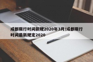 成都限行时间新规2020年3月/成都限行时间最新规定2020