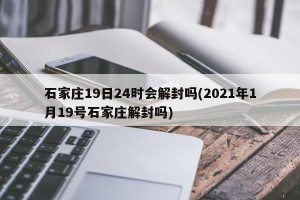 石家庄19日24时会解封吗(2021年1月19号石家庄解封吗)