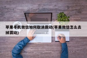 苹果手机微信如何取消震动(苹果微信怎么去掉震动)