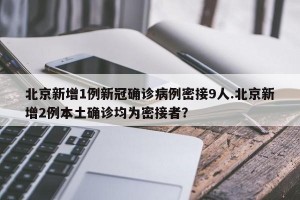 北京新增1例新冠确诊病例密接9人.北京新增2例本土确诊均为密接者？