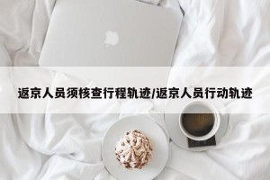 返京人员须核查行程轨迹/返京人员行动轨迹