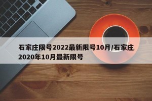 石家庄限号2022最新限号10月/石家庄2020年10月最新限号