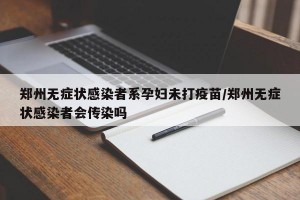 郑州无症状感染者系孕妇未打疫苗/郑州无症状感染者会传染吗