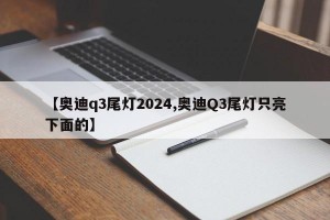 【奥迪q3尾灯2024,奥迪Q3尾灯只亮下面的】