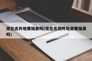 现在去外地要隔离吗(现在去到外地需要隔离吗)