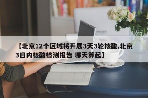 【北京12个区域将开展3天3轮核酸,北京3日内核酸检测报告 哪天算起】