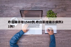 昨日确诊增1540例.昨日新增确诊病例21例？