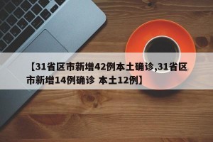 【31省区市新增42例本土确诊,31省区市新增14例确诊 本土12例】