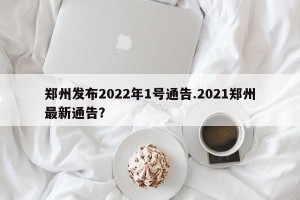 郑州发布2022年1号通告.2021郑州最新通告？