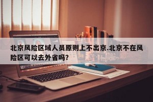 北京风险区域人员原则上不出京.北京不在风险区可以去外省吗？