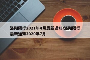 洛阳限行2021年4月最新通知/洛阳限行最新通知2020年7月