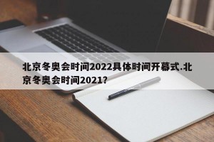 北京冬奥会时间2022具体时间开幕式.北京冬奥会时间2021？