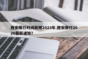 西安限行时间新规2023年.西安限行2020最新通知？