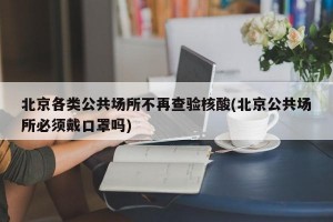 北京各类公共场所不再查验核酸(北京公共场所必须戴口罩吗)