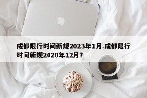 成都限行时间新规2023年1月.成都限行时间新规2020年12月？