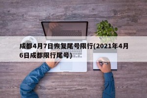 成都4月7日恢复尾号限行(2021年4月6日成都限行尾号)