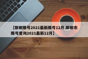 【邯郸限号2021最新限号12月,邯郸市限号查询2021最新12月】