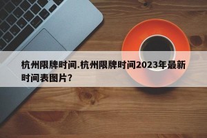 杭州限牌时间.杭州限牌时间2023年最新时间表图片？