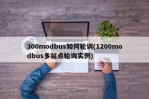 300modbus如何轮训(1200modbus多站点轮询实例)