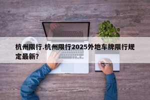 杭州限行.杭州限行2025外地车牌限行规定最新？