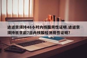 进返京须持48小时内核酸阴性证明.进返京须持抵京前7日内核酸检测阴性证明？