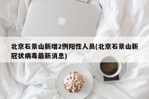 北京石景山新增2例阳性人员(北京石景山新冠状病毒最新消息)