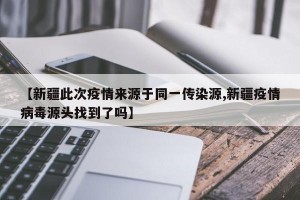 【新疆此次疫情来源于同一传染源,新疆疫情病毒源头找到了吗】