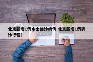 北京新增1例本土确诊病例.北京新增1例确诊行程？