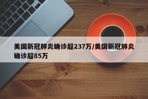 美国新冠肺炎确诊超237万/美国新冠肺炎确诊超85万