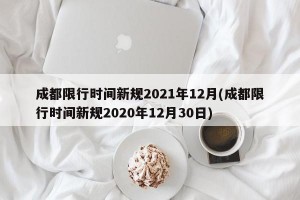 成都限行时间新规2021年12月(成都限行时间新规2020年12月30日)