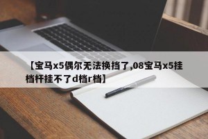 【宝马x5偶尔无法换挡了,08宝马x5挂档杆挂不了d档r档】