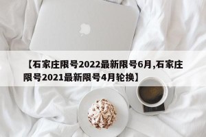 【石家庄限号2022最新限号6月,石家庄限号2021最新限号4月轮换】