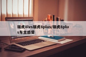 瑞虎8lvs瑞虎8plus/瑞虎8plus车主感受