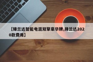 【锋兰达智能电混双擎豪华牌,锋兰达2020款费用】