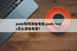 pads如何添加电阻.pads logic怎么添加电容？