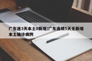 广东连3天本土0新增/广东连续5天无新增本土确诊病例