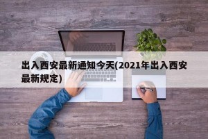 出入西安最新通知今天(2021年出入西安最新规定)