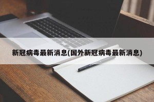 新冠病毒最新消息(国外新冠病毒最新消息)