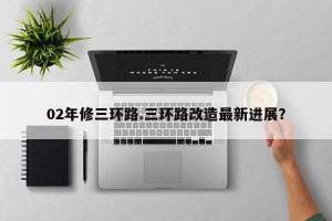 02年修三环路.三环路改造最新进展？