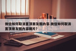 微信如何取消置顶朋友圈内容.微信如何取消置顶朋友圈内容图片？