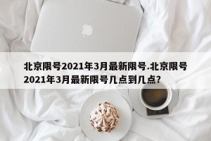 北京限号2021年3月最新限号.北京限号2021年3月最新限号几点到几点？