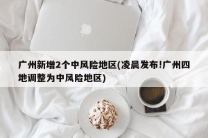 广州新增2个中风险地区(凌晨发布!广州四地调整为中风险地区)