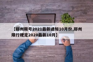 【郑州限号2021最新通知10月份,郑州限行规定2020最新10月】