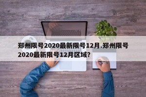 郑州限号2020最新限号12月.郑州限号2020最新限号12月区域？