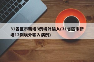 31省区市新增3例境外输入(31省区市新增12例境外输入病例)