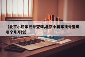 【北京小轿车摇号查询,北京小轿车摇号查询哪个月开始】